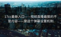 17cc最新入口——视频直播最狠的不是内容——是这个弹幕设置机制