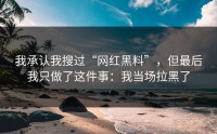 我承认我搜过“网红黑料”，但最后我只做了这件事：我当场拉黑了