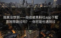 我真没想到——你也被黑料社app下载官网带跑过吗？…你可能也遇到过