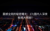 震撼全网的秘密曝光：17c圈内人深夜秘闻大揭秘！