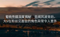 蜜桃传媒深度揭秘：丑闻风波背后，大V在粉丝见面会的角色异常令人意外