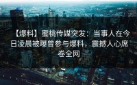 【爆料】蜜桃传媒突发：当事人在今日凌晨被曝曾参与爆料，震撼人心席卷全网
