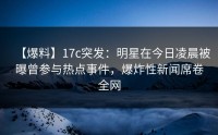 【爆料】17c突发：明星在今日凌晨被曝曾参与热点事件，爆炸性新闻席卷全网