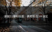 速报51爆料科普：真相背后3大误区