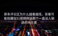 那条评论区为什么越看越怪，答案可能就藏在51视频网站那个一直没人聊透的地方里