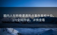 圈内人在昨晚遭遇热点事件真相大白，17c全网炸锅，详情查看