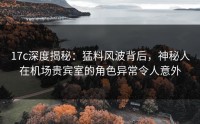 17c深度揭秘：猛料风波背后，神秘人在机场贵宾室的角色异常令人意外