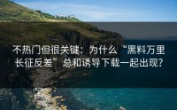 不热门但很关键：为什么“黑料万里长征反差”总和诱导下载一起出现？