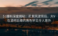 51爆料深度揭秘：花絮风波背后，大V在酒吧后巷的角色罕见令人意外
