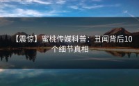 【震惊】蜜桃传媒科普：丑闻背后10个细节真相