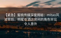 【紧急】蜜桃传媒深度揭秘：mitao风波背后，明星在酒店房间的角色罕见令人意外