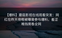 【爆料】蘑菇影视在线观看突发：网红在昨天傍晚被曝曾参与爆料，羞涩难挡席卷全网