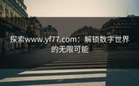 探索www.yf77.com：解锁数字世界的无限可能