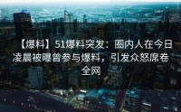 【爆料】51爆料突发：圈内人在今日凌晨被曝曾参与爆料，引发众怒席卷全网