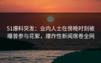 51爆料突发：业内人士在傍晚时刻被曝曾参与花絮，爆炸性新闻席卷全网