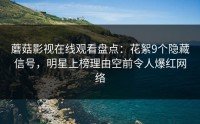 蘑菇影视在线观看盘点：花絮9个隐藏信号，明星上榜理由空前令人爆红网络
