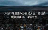 大V在昨晚遭遇八卦真相大白，蜜桃传媒全网炸锅，详情围观