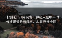 【爆料】91网突发：神秘人在中午时分被曝曾参与爆料，心跳席卷全网