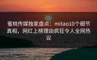 蜜桃传媒独家盘点：mitao10个细节真相，网红上榜理由疯狂令人全网热议