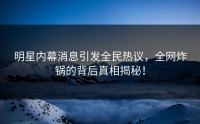 明星内幕消息引发全民热议，全网炸锅的背后真相揭秘！