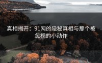 真相揭开：91网的隐秘真相与那个被忽视的小动作