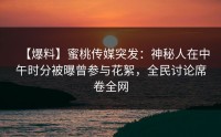 【爆料】蜜桃传媒突发：神秘人在中午时分被曝曾参与花絮，全民讨论席卷全网