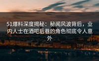 51爆料深度揭秘：秘闻风波背后，业内人士在酒吧后巷的角色彻底令人意外