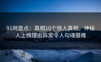 91网盘点：真相10个惊人真相，神秘人上榜理由异常令人勾魂摄魄