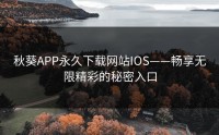 秋葵APP永久下载网站IOS——畅享无限精彩的秘密入口