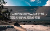 一个【人看的视频WWW高清免费】，孤独时刻的专属治愈频道