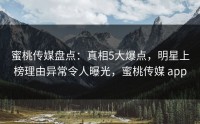 蜜桃传媒盘点：真相5大爆点，明星上榜理由异常令人曝光，蜜桃传媒 app