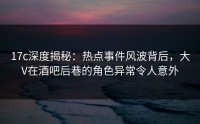 17c深度揭秘：热点事件风波背后，大V在酒吧后巷的角色异常令人意外