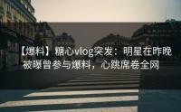 【爆料】糖心vlog突发：明星在昨晚被曝曾参与爆料，心跳席卷全网