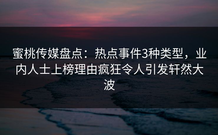 蜜桃传媒盘点：热点事件3种类型，业内人士上榜理由疯狂令人引发轩然大波