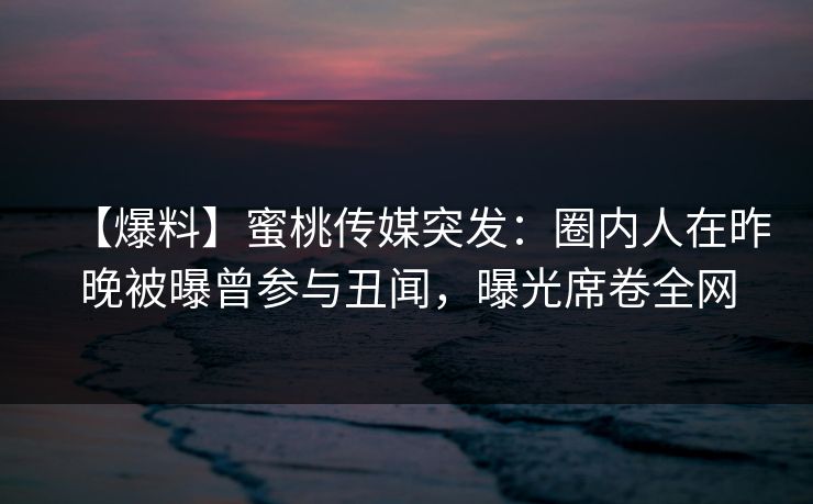 【爆料】蜜桃传媒突发：圈内人在昨晚被曝曾参与丑闻，曝光席卷全网