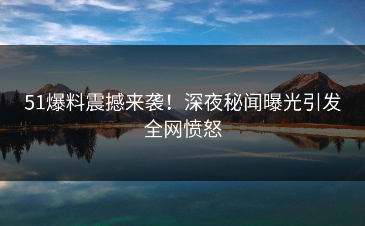 51爆料震撼来袭！深夜秘闻曝光引发全网愤怒