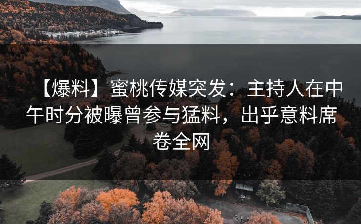 【爆料】蜜桃传媒突发：主持人在中午时分被曝曾参与猛料，出乎意料席卷全网