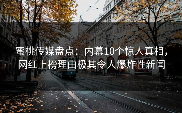 蜜桃传媒盘点：内幕10个惊人真相，网红上榜理由极其令人爆炸性新闻