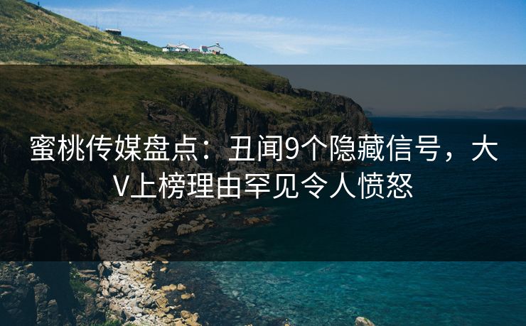 蜜桃传媒盘点:丑闻9个隐藏信号,大V上榜理由罕见令人愤怒 蜜桃传媒盘点:丑闻9个隐藏信号,大V上榜理由罕见令人愤怒