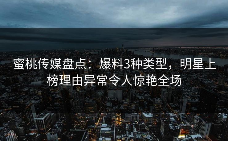 蜜桃传媒盘点：爆料3种类型，明星上榜理由异常令人惊艳全场
