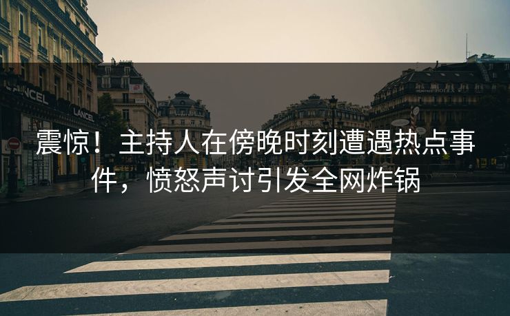 震惊!主持人在傍晚时刻遭遇热点事件,愤怒声讨引发全网炸锅 震惊!主持人在傍晚时刻遭遇热点事件,愤怒声讨引发全网炸锅