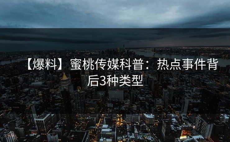【爆料】蜜桃传媒科普:热点事件背后3种类型 【爆料】蜜桃传媒科普:热点事件背后3种类型