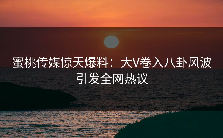 蜜桃传媒惊天爆料:大V卷入八卦风波引发全网热议 蜜桃传媒惊天爆料:大V卷入八卦风波引发全网热议