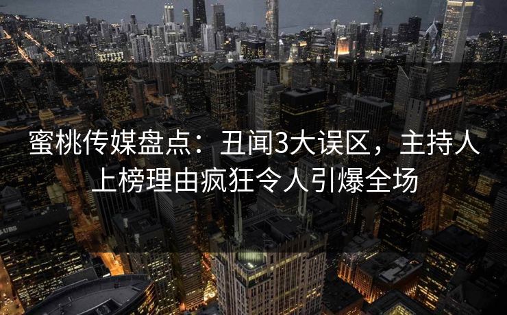 蜜桃传媒盘点：丑闻3大误区，主持人上榜理由疯狂令人引爆全场