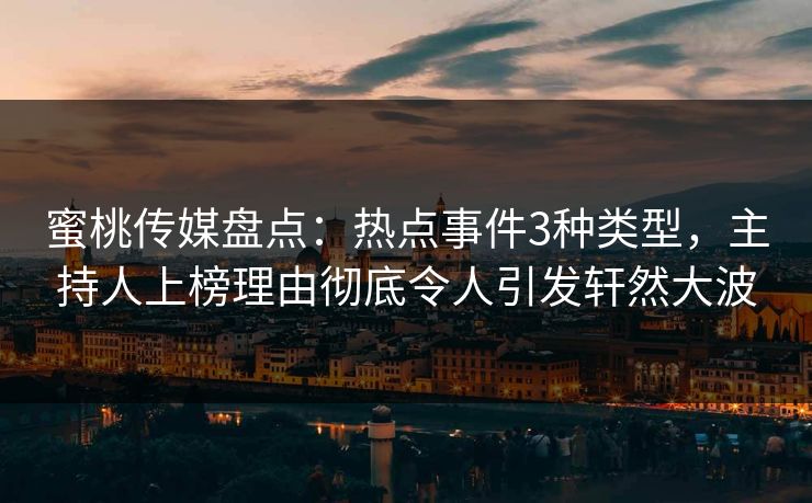 蜜桃传媒盘点:热点事件3种类型,主持人上榜理由彻底令人引发轩然大波 蜜桃传媒盘点:热点事件3种类型,主持人上榜理由彻底令人引发轩然大波
