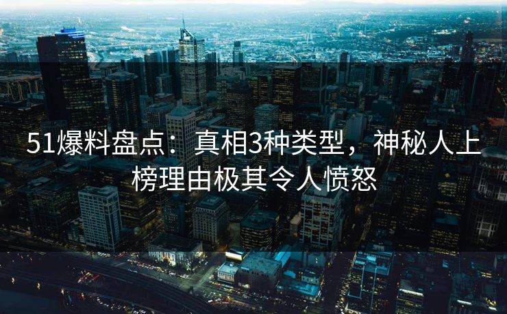 51爆料盘点:真相3种类型,神秘人上榜理由极其令人愤怒 51爆料盘点:真相3种类型,神秘人上榜理由极其令人愤怒