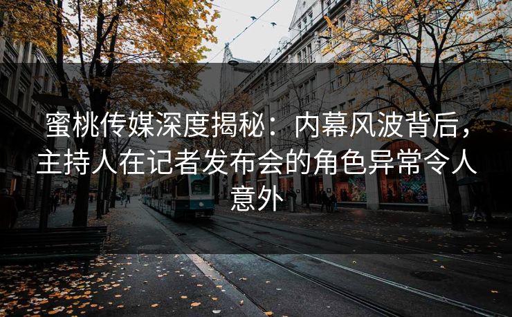 蜜桃传媒深度揭秘:内幕风波背后,主持人在记者发布会的角色异常令人意外 蜜桃传媒深度揭秘:内幕风波背后,主持人在记者发布会的角色异常令人意外