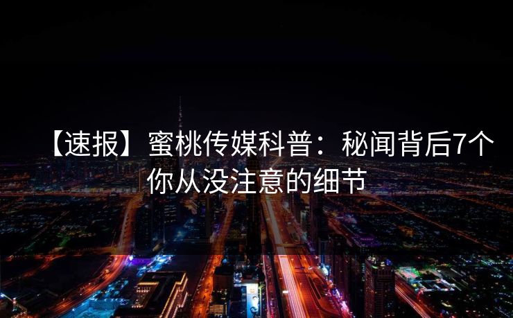 【速报】蜜桃传媒科普:秘闻背后7个你从没注意的细节 【速报】蜜桃传媒科普:秘闻背后7个你从没注意的细节