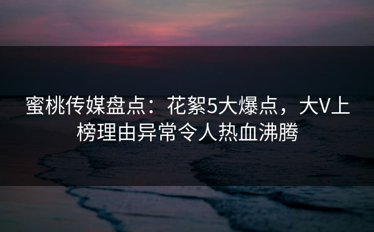 蜜桃传媒盘点:花絮5大爆点,大V上榜理由异常令人热血沸腾 蜜桃传媒盘点:花絮5大爆点,大V上榜理由异常令人热血沸腾