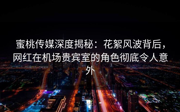 蜜桃传媒深度揭秘:花絮风波背后,网红在机场贵宾室的角色彻底令人意外 蜜桃传媒深度揭秘:花絮风波背后,网红在机场贵宾室的角色彻底令人意外